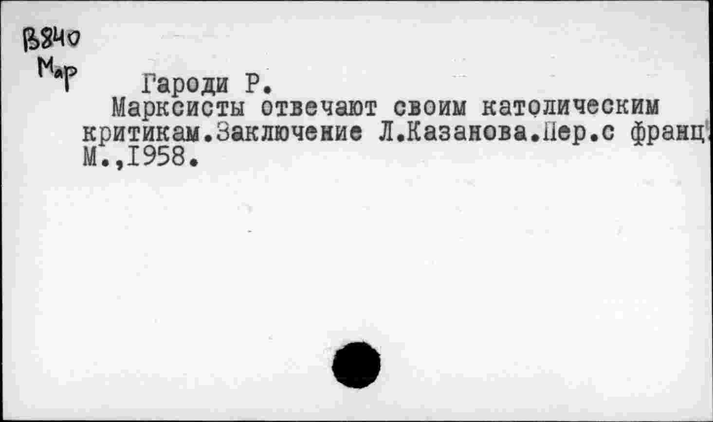 ﻿Гароди Р.
Марксисты отвечают своим католическим критикам.Заключение Л.Казанова.Лер.с франц. М., I958•